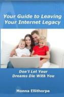 Your Guide to Leaving Your Internet Legacy: Don't Let Your Dreams Die with You di Monna Ellithorpe edito da Createspace