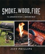 Smoke Wood Fire: The Advanced Guide to Smoking Meat di Jeff Phillips edito da WHITECAP BOOKS