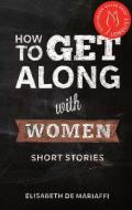 How to Get Along with Women: Short Stories di Elisabeth De Mariaffi edito da INVISIBLE PUB
