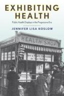 Exhibiting Health: Public Health Displays in the Progressive Era di Jennifer Lisa Koslow edito da RUTGERS UNIV PR