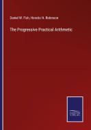 The Progressive Practical Arithmetic di Daniel W. Fish, Horatio N. Robinson edito da Salzwasser-Verlag