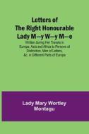 Letters of the Right Honourable Lady M-y W-y M-e; Written during Her Travels in Europe, Asia and Africa to Persons of Distinction, Men of Letters, &c. di Lady Mary Wortley Montagu edito da Alpha Editions