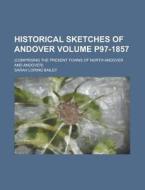 Historical Sketches Of Andover (p97-1857); (comprising The Present Towns Of North Andover And Andover) di Sarah Loring Bailey edito da General Books Llc