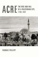 Acre - The Rise & Fall of a Palestinian City, 1730-1831 di Thomas Philipp edito da Columbia University Press