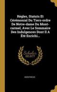 Règles, Statuts Et Cérémonial Du Tiers-Ordre de Notre-Dame Du Mont-Carmel, Avec Le Sommaire Des Indulgences Dont Il a Ét di Anonymous edito da WENTWORTH PR