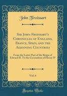 Sir John Froissart's Chronicles of England, France, Spain, and the Adjoining Countries, Vol. 6: From the Latter Part of the Reign of Edward II. to the di John Froissart edito da Forgotten Books