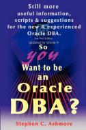 So You Want to Be an Oracle DBA?: Still More Useful Information, Scripts and Suggestions for the New and Experienced Ora di Stephen C. Ashmore edito da AUTHORHOUSE