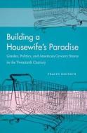 Building a Housewife's Paradise: Gender, Politics, and American Grocery Stores in the Twentieth Century di Tracey Deutsch edito da University of North Carolina Press