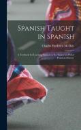 Spanish Taught in Spanish: A Textbook for Learning Spanish in the Easiest and Most Practical Manner di Charles Frederick McHale edito da LEGARE STREET PR