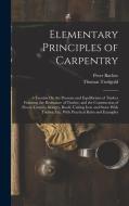 Elementary Principles of Carpentry: A Treatise On the Pressure and Equilibrium of Timber Framing, the Resistance of Timber, and the Construction of Fl di Peter Barlow, Thomas Tredgold edito da LEGARE STREET PR