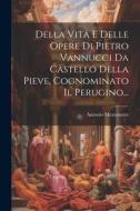 Della Vita E Delle Opere Di Pietro Vannucci Da Castello Della Pieve, Cognominato Il Perugino... di Antonio Mezzanotte edito da Creative Media Partners, LLC