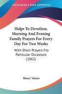 Helps To Devotion, Morning And Evening Family Prayers For Every Day For Two Weeks di Henry Tattam edito da Kessinger Publishing Co