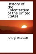 History Of The Colonization Of The United States di George Bancroft edito da Bibliolife