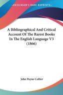 A Bibliographical and Critical Account of the Rarest Books in the English Language V3 (1866) di John Payne Collier edito da Kessinger Publishing