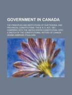 Government in Canada; The Principles and Institutions of Our Federal and Provincial Constitutions. the B. N. A. ACT, 1867, Compared with the United St di Dennis Ambrose O'Sullivan edito da Rarebooksclub.com