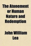 The Atonement Or Human Nature And Redemp di John William Lea edito da General Books