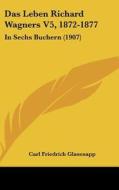 Das Leben Richard Wagners V5, 1872-1877: In Sechs Buchern (1907) di Carl Friedrich Glasenapp edito da Kessinger Publishing