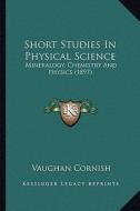 Short Studies in Physical Science: Mineralogy, Chemistry and Physics (1897) di Vaughan Cornish edito da Kessinger Publishing