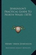Jenkinson's Practical Guide to North Wales (1878) di Henry Irwin Jenkinson edito da Kessinger Publishing