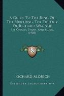 A Guide to the Ring of the Nibelung, the Trilogy of Richard Wagner: Its Origin, Story, and Music (1905) di Richard Aldrich edito da Kessinger Publishing