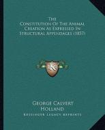 The Constitution of the Animal Creation as Expressed in Structural Appendages (1857) di George Calvert Holland edito da Kessinger Publishing