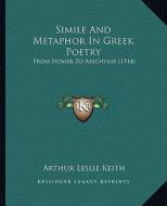 Simile and Metaphor in Greek Poetry: From Homer to Aeschylus (1914) di Arthur Leslie Keith edito da Kessinger Publishing