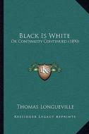 Black Is White: Or Continuity Continued (1890) di Thomas Longueville edito da Kessinger Publishing
