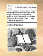 A complete commentary, with etymological, explanatory, critical and classical notes on Milton's Paradise Lost: ... By Ja di James Paterson edito da Gale ECCO, Print Editions