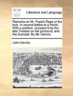 Remarks On Mr. Pope's Rape Of The Lock. In Several Letters To A Friend. With A Preface, Occasion'd By The Late Treatise On The Profound, And The Dunci di John Dennis edito da Gale Ecco, Print Editions