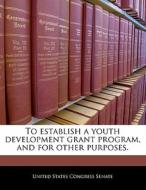 To Establish A Youth Development Grant Program, And For Other Purposes. edito da Bibliogov