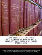 The Estate Tax And The Alternative Minimum Tax - Inequity For America\'s Small Businesses edito da Bibliogov