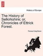 The History of Selkirkshire; or, Chronicles of Ettrick Forest. Vol. II. di Thomas Craig Brown edito da British Library, Historical Print Editions