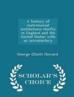 A History Of Matrimonial Institutions Chiefly In England And The United States; With An Introductory - Scholar's Choice Edition di George Elliott Howard edito da Scholar's Choice