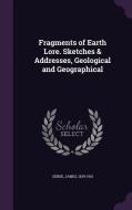 Fragments Of Earth Lore. Sketches & Addresses, Geological And Geographical di James Geikie edito da Palala Press