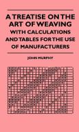 A Treatise On The Art Of Weaving, With Calculations And Tables For The Use Of Manufacturers di John Murphy edito da Dick Press