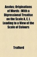 Aeolus; Originations Of Words With A Digressional Treatise On The Scale A, E, I, Leading To A View Of The Scale Of Colours di Trafford edito da General Books Llc
