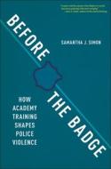 Before the Badge: How Academy Training Shapes Police Violence di Samantha J. Simon edito da NEW YORK UNIV PR