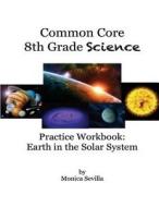 The Common Core Science Practice Workbook: Earth in the Solar System di Monica Sevilla edito da Createspace