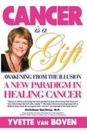Cancer Is a Gift: Awakening from the Illusion: A New Paradigm in Healing Cancer di Yvette Van Boven edito da Createspace