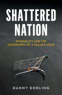 A Shattered Nation: Inequality and the Geography of a Failing State di Danny Dorling edito da VERSO