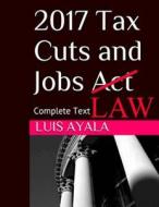 2017 Tax Cuts and Jobs ACT: Complete Text Plus Comments di Luis Ayala edito da Createspace Independent Publishing Platform
