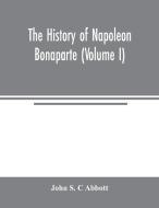 The history of Napoleon Bonaparte (Volume I) di John S. C Abbott edito da Alpha Editions