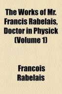 The Works Of Mr. Francis Rabelais, Doctor In Physick Volume 1 di Francois Rabelais edito da General Books Llc