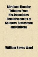 Abraham Lincoln; Tributes From His Associates, Reminiscences Of Soldiers, Statesmen And Citizens di William Hayes Ward, Anonymous edito da General Books Llc
