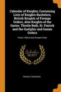 Calendar Of Knights; Containing Lists Of Knights Bachelors, British Knights Of Foreign Orders, Also Knights Of The Garter, Thistle Bath, St. Patrick A di Francis Townsend edito da Franklin Classics Trade Press