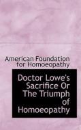 Doctor Lowe's Sacrifice Or The Triumph Of Homoeopathy di American Foundation for Homoeopathy edito da Bibliolife