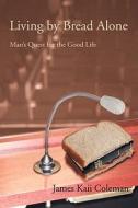Living by Bread Alone: Man's Quest for the Good Life di James Kaii Coleman edito da AUTHORHOUSE