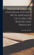 Heads of English Unitarian History With Appended Lectures on Baxter and Priestley di Alexander Gordon edito da LEGARE STREET PR