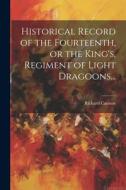 Historical Record of the Fourteenth, or the King's, Regiment of Light Dragoons... di Richard Cannon edito da LEGARE STREET PR