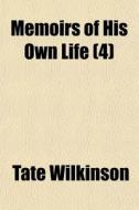 Memoirs Of His Own Life 4 di Tate Wilkinson edito da General Books